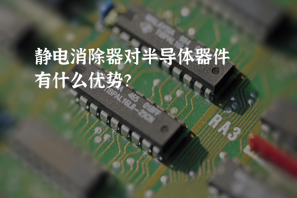 靜電消除器對半導體器件有什么優勢？