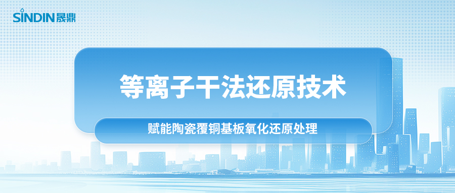 等離子干法還原技術：賦能陶瓷覆銅基板氧化還原處理