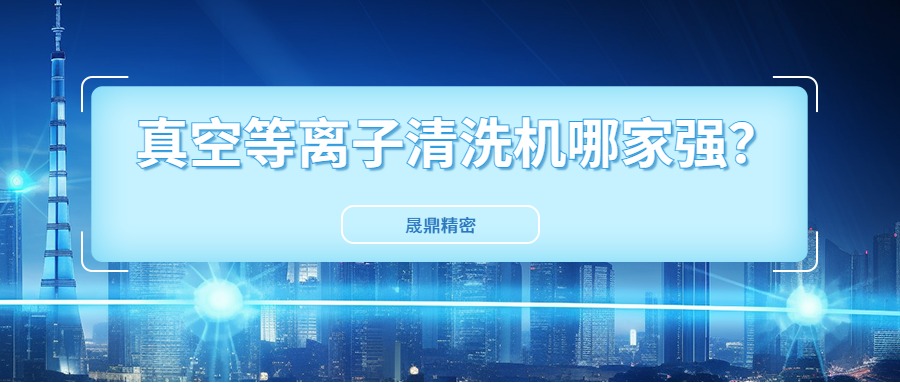 真空等離子清洗機國內市場口碑好得公司是哪一家？